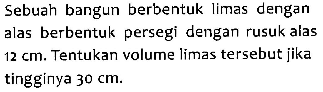 Sebuah bangun berbentuk limas dengan alas berbentuk persegi dengan rusuk alas 12 cm. Tentukan volume limas tersebut jika tingginya 30 cm.