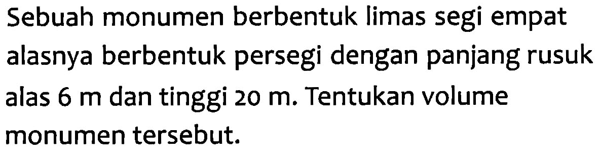 Sebuah monumen berbentuk limas segi empat alasnya berbentuk persegi dengan panjang rusuk alas 6 m dan tinggi 20 m. Tentukan volume monumen tersebut.