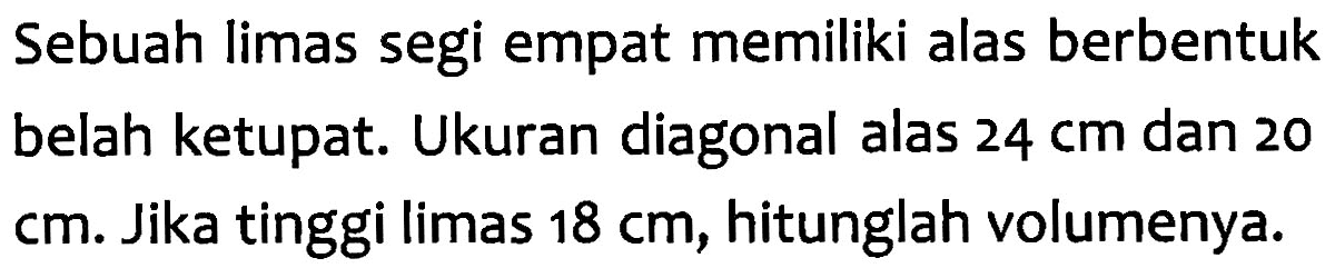 Sebuah limas segi empat memiliki alas berbentuk belah ketupat. Ukuran diagonal alas 24 cm dan 20 cm. Jika tinggi limas 18 cm, hitunglah volumenya.