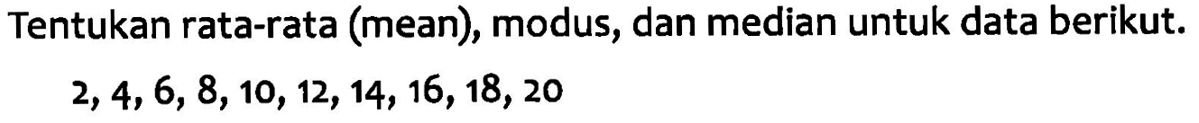 Tentukan rata-rata (mean), modus, dan median untuk data berikut. 2, 4, 6,8, 10, 12, 14, 16, 18, 20