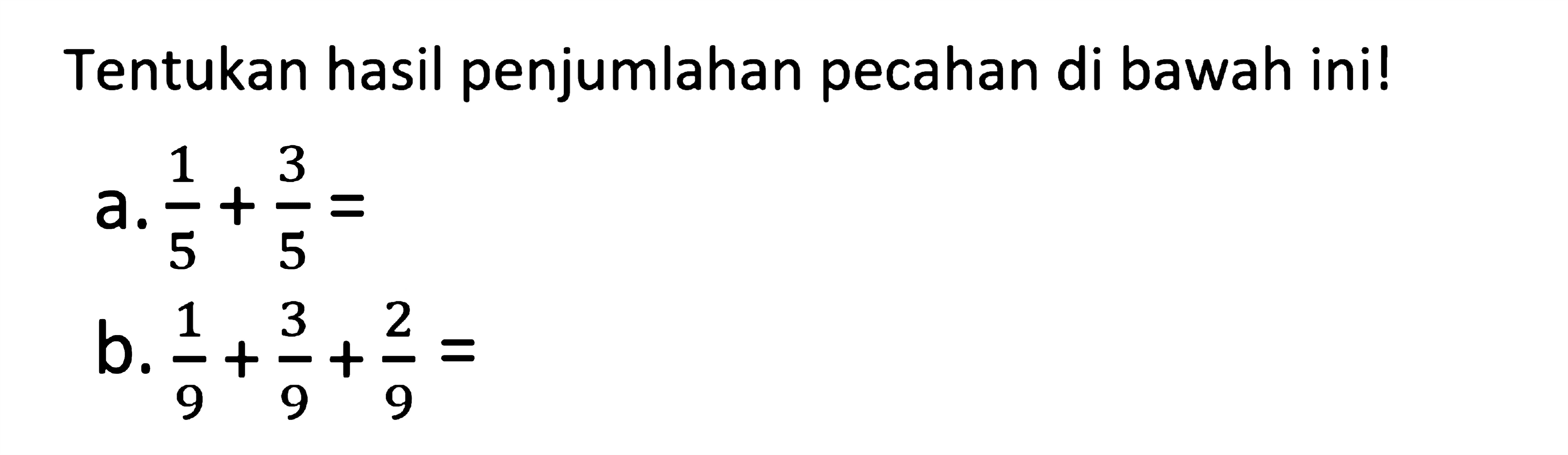 Tentukan hasil penjumlahan pecahan di bawah ini!
 a. 1/5 + 3/5 =
 b. 1/9 + 3/9 + 2/9 =