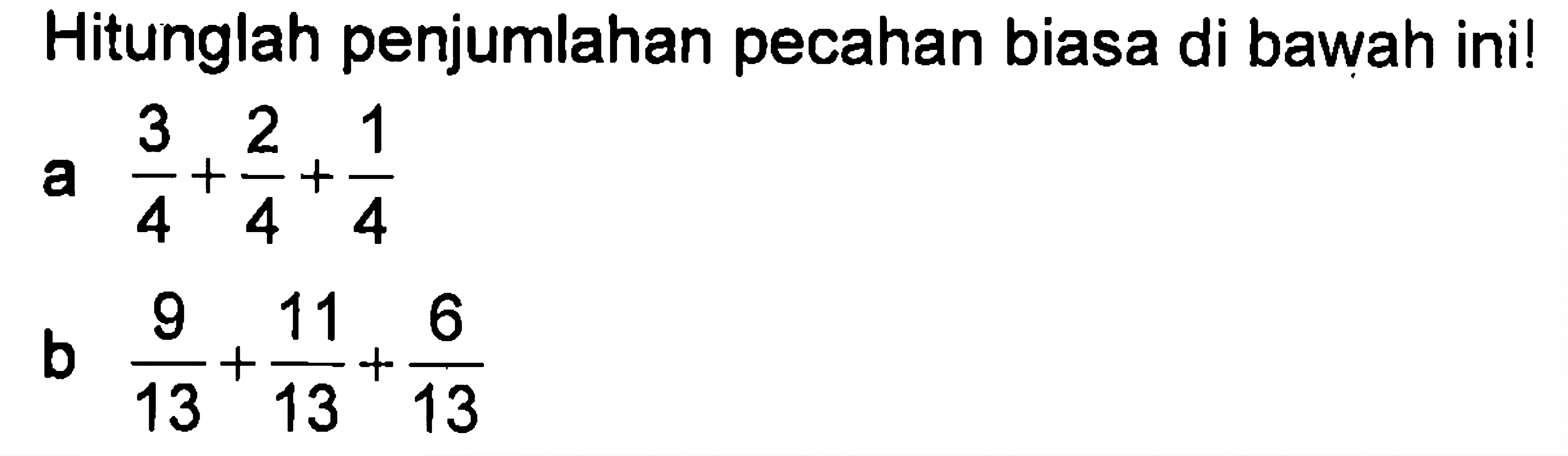 Hitunglah penjumlahan pecahan biasa di bawah ini! a 3/4 + 2/4 + 1/4 b 9/13 + 11/13 + 6/13