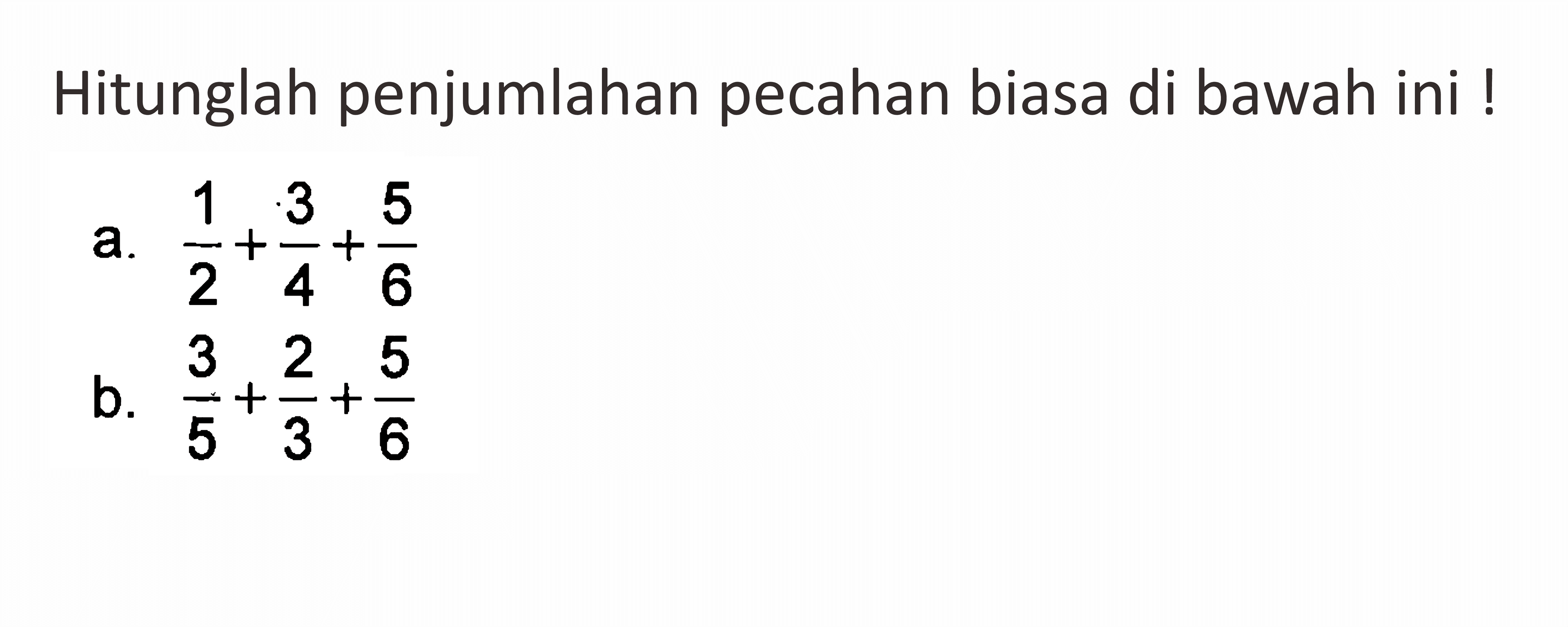 Hitunglah penjumlahan pecahan biasa di bawah ini ! a. 1/2 + 3/4 + 5/6 b. 3/5 + 2/3 + 5/6