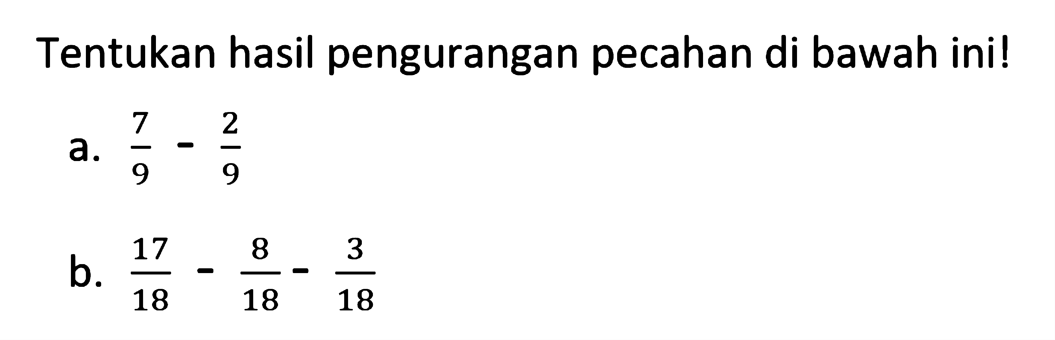 Tentukan hasil pengurangan pecahan di bawah ini!
 a. 7/9 - 2/9
 b. 17/18 - 8/18 - 3/18