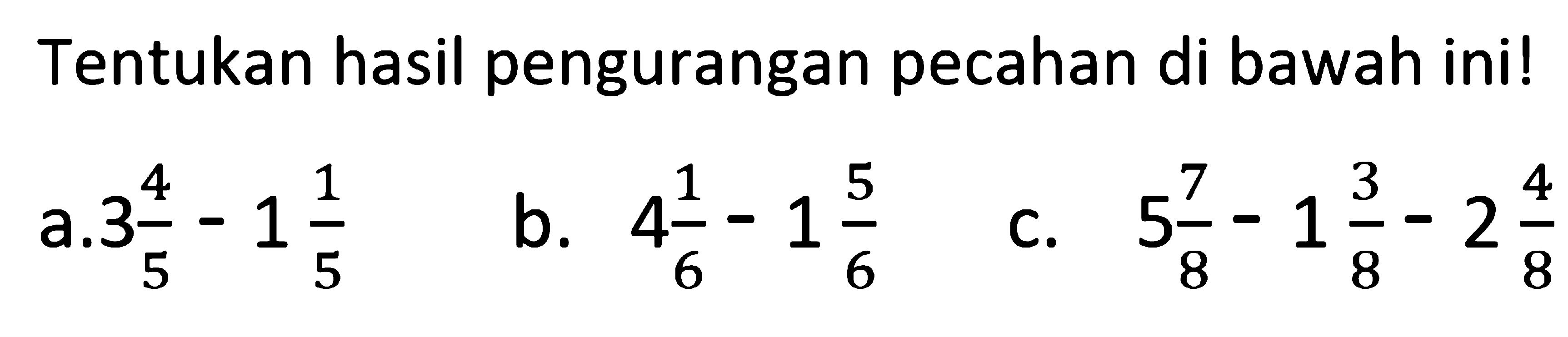 Tentukan hasil pengurangan pecahan di bawah ini! a. 3 4/5 - 1 1/5 b. 4 1/6 - 1 5/6 c. 5 7/8 - 1 3/8 - 2 4/8