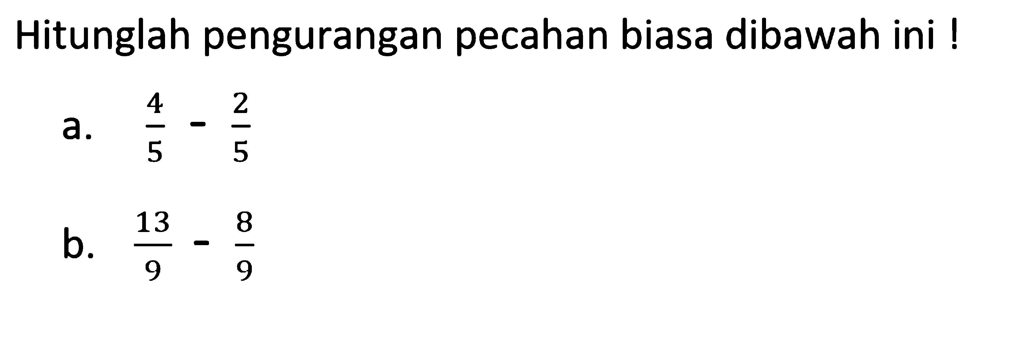 Hitunglah pengurangan pecahan biasa dibawah ini ! 
 a. 4/5 - 2/5 
 b. 13/9 - 8/9