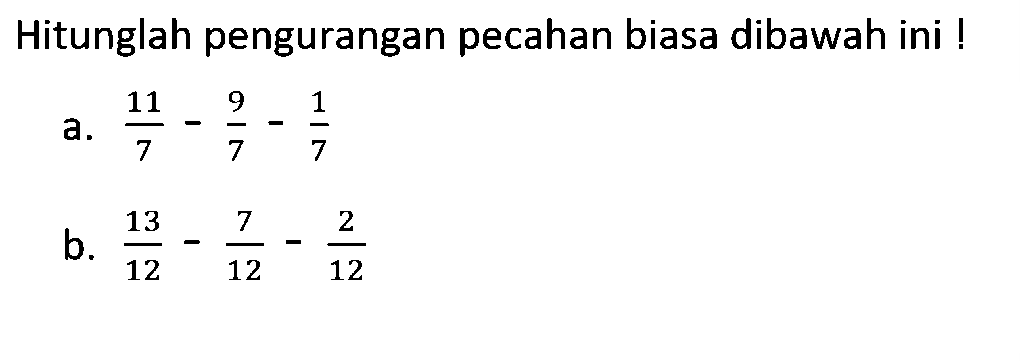 Hitunglah pengurangan pecahan biasa dibawah ini !
 a. 11/7 - 9/7 - 1/7 
 b. 13/12 - 7/12 - 2/12