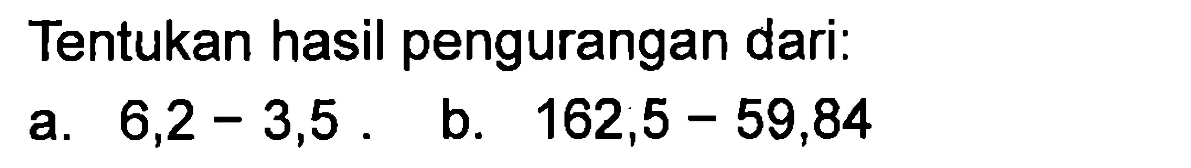 Tentukan hasil pengurangan dari: a. 6,2 - 3,5 b. 162,5 - 59,84