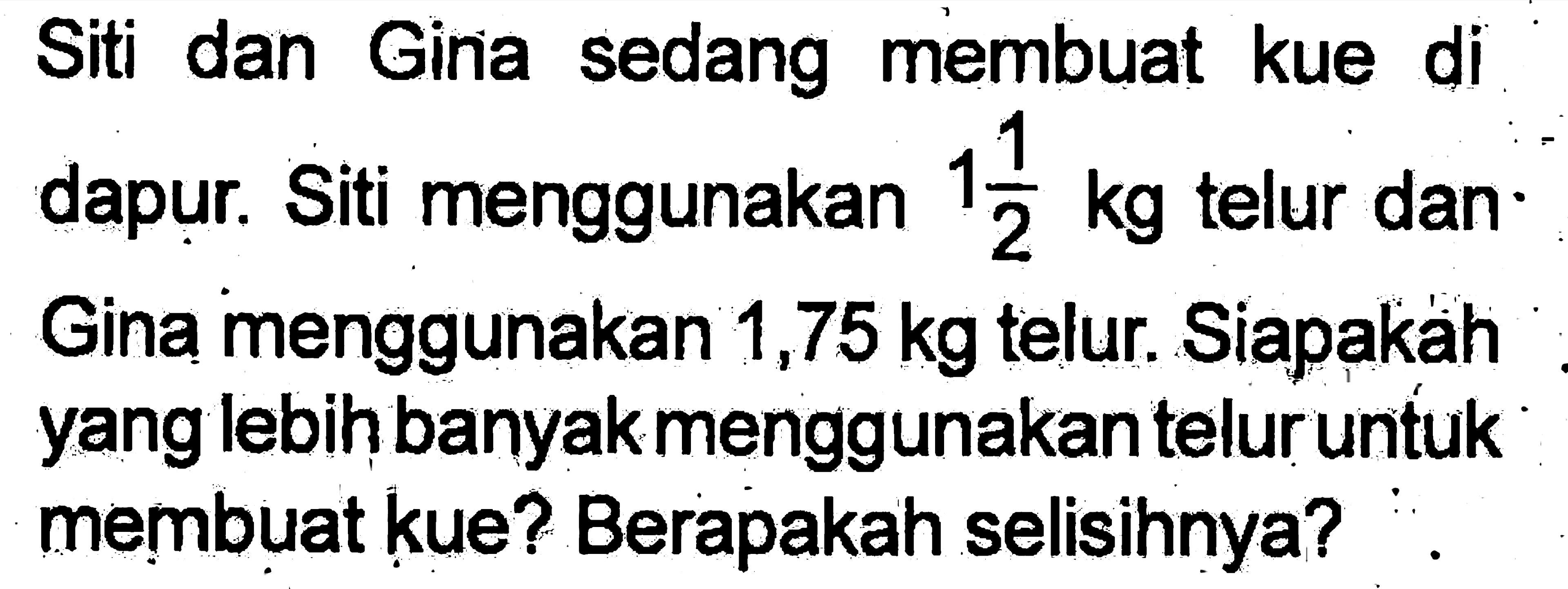 Gina dan Siti sedang membuat kue di dapur. Siti menggunakan 1 1/2 kg telur dan Gina menggunakan 1,75 kg telur. Siapakah yang lebih banyak menggunakan telur untuk membuat kue? Berapakah selisihnya?