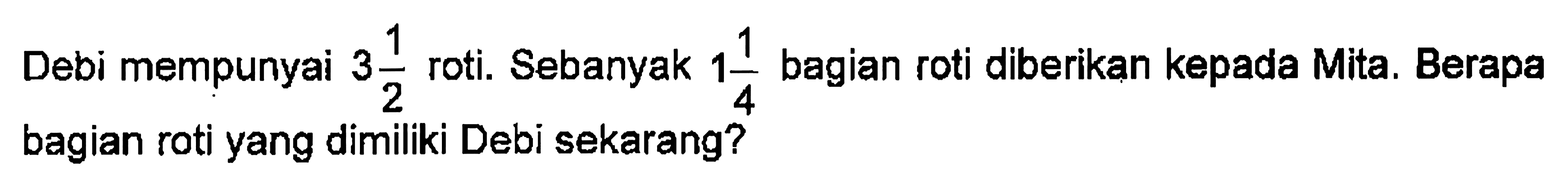 Debi mempunyai 3 1/2 roti. Sebanyak 1 1/4 bagian roti diberikan kepada Mita. Berapa bagian roti yang dimiliki Debi sekarang?
