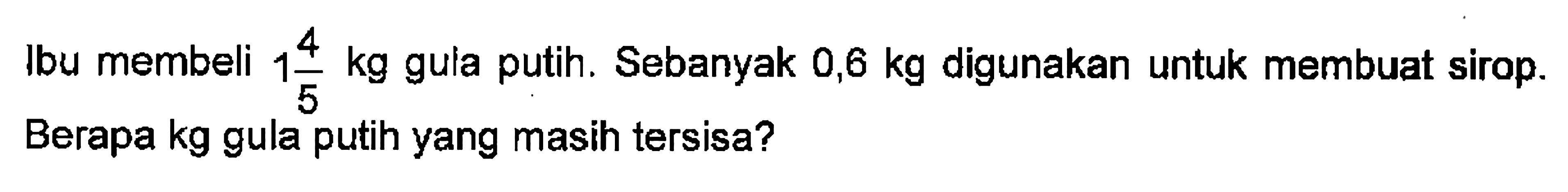 Ibu membeli 1 4/5 kg gula putih. Sebanyak 0,6 kg digunakan untuk membuat sirop. Berapa kg gula putih yang masih tersisa?