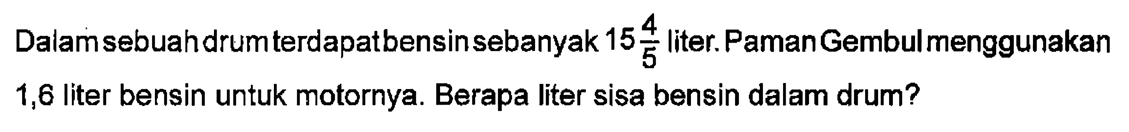 Dalamsebuahdrumterdapatbensinsebanyak 15 4/5 liter PamanGembulmenggunakan 1,6 liter bensin untuk motornya: Berapa liter sisa bensin dalam drum?