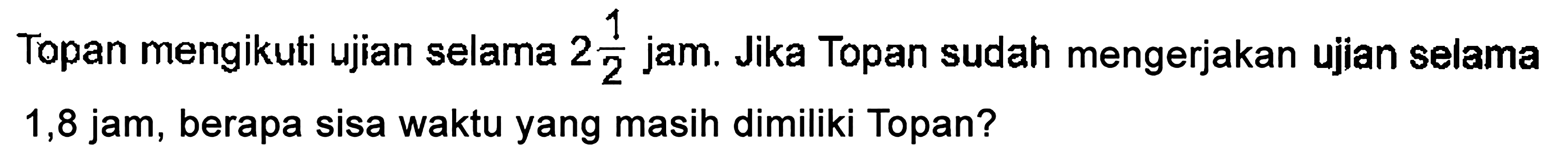 Topan mengikuti ujian selama 2 1/2 jam. Jika Topan sudah mengerjakan ujian selama 1,8 jam, berapa sisa waktu yang masih dimiliki Topan?