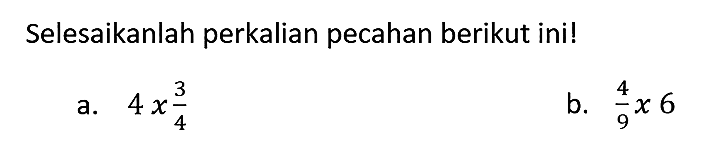 Selesaikanlah perkalian pecahan berikut ini! a. 4 x 3/4 b. 4/9 x 6