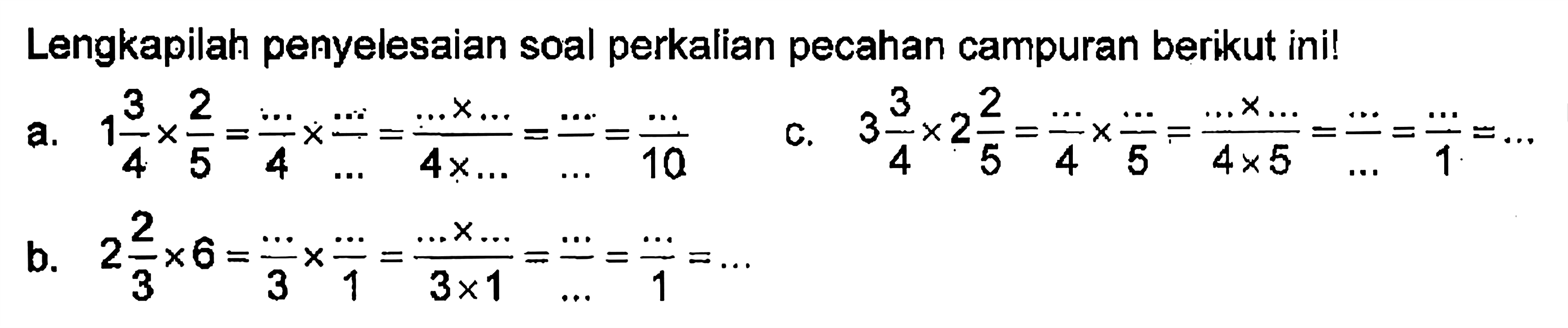 Lengkapilah penyelesaian soal perkalian pecahan campuran berikut inil 1 3/4 *2/5 =.../4 x .../... = (...x...)/(4x...)=.../...=.../10 c. 3 3/4 x 2 2/5 = .../4x.../5 =(...x...)/(4x5) = .../...=.../1=... b. 2 2/3 x 6 = .../3x.../1 = (...x...)/(3x1) =.../...=.../1=...