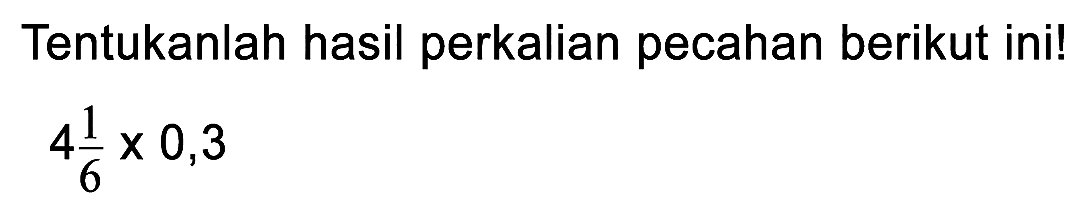 Tentukanlah hasil perkalian pecahan berikut ini ! 4 1/6 x 0,3