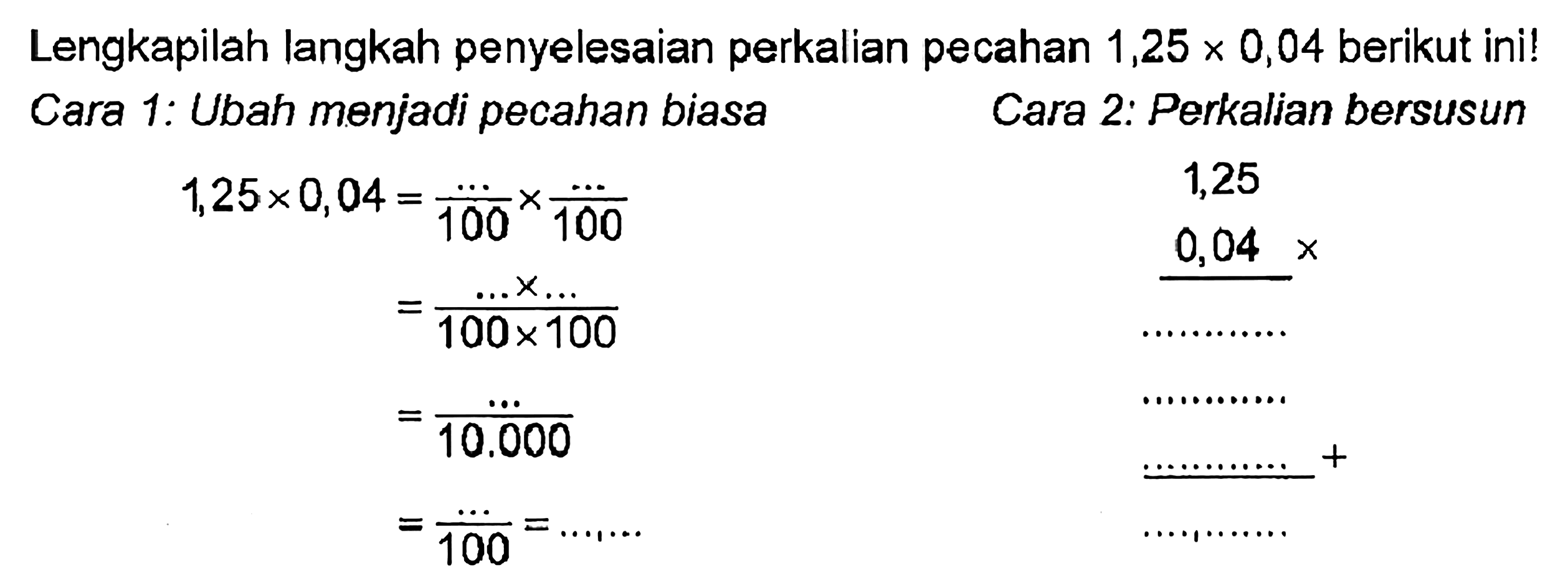 Lengkapilah langkah penyelesaian perkalian pecahan 1,25 x 0,04 berikut ini! Cara 1: Ubah menjadi pecahan biasa 1,25 x 0,04 = .../100 x .../100 = ... x .../100 x 100 = .../10.000 = .../100 = ...,... Cara 2: Perkalian bersusun 1,25 0,04 x ............ ............ ............ + ............