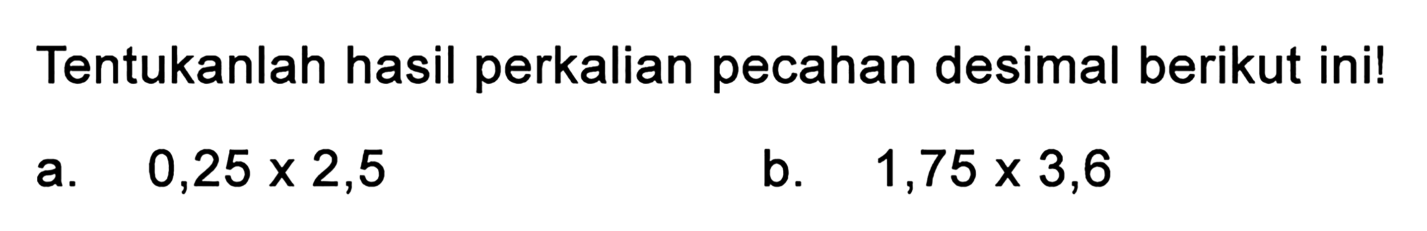 Tentukanlah hasil perkalian pecahan desimal berikut ini! a. 0,25 x 2,5 b. 1,75 x 3,6