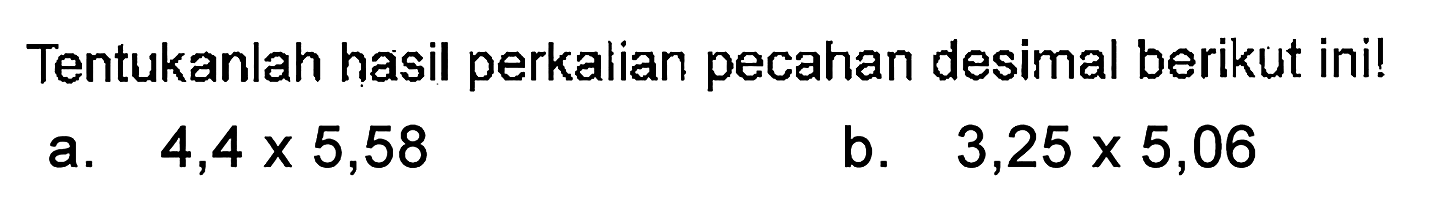 Tentukanlah hasil perkalian pecahan desimal berikut ini! a. 4,4 x 5,58 b. 3,25 x 5,06