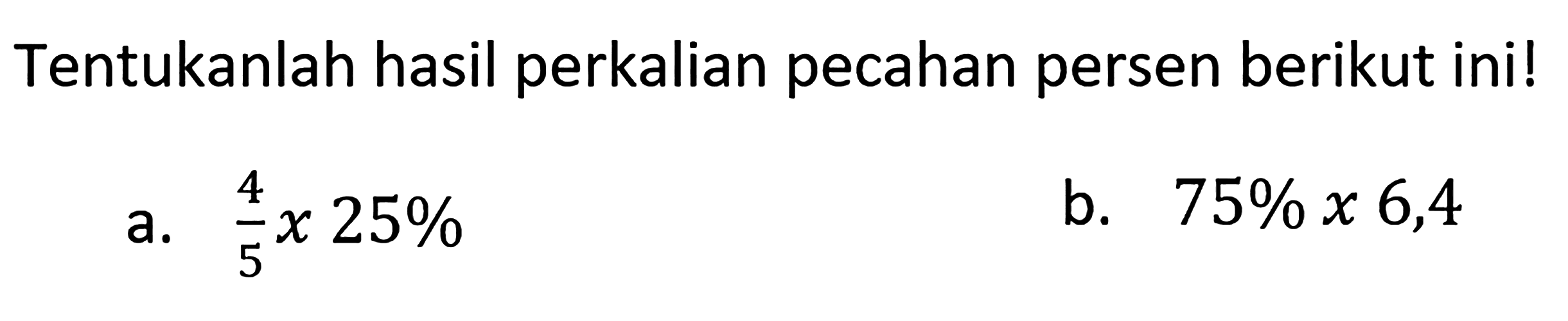 Tentukanlah hasil perkalian pecahan persen berikut ini!
 a. 4/5 x 25%
 b. 75% x 6,4