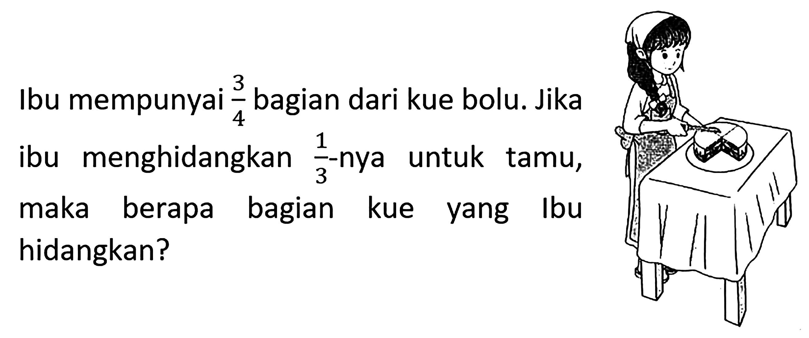 Ibu mempunyai 3/4 bagian dari kue bolu. Jika ibu menghidangkan 1/3 nya untuk tamu, maka berapa bagian kue yang Ibu hidangkan?