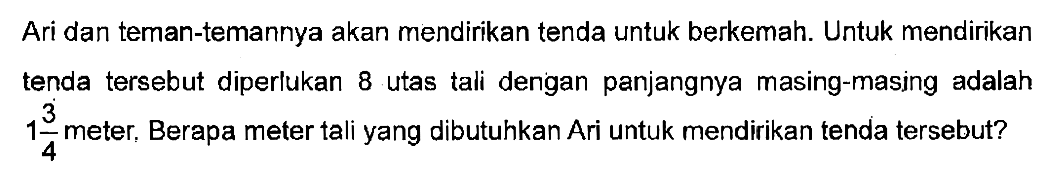 Ari dan teman-temannya akan mendirikan tenda untuk berkemah. Untuk mendirikan tenda tersebut diperlukan 8 utas tali dengan panjangnya masing-masing adalah 1 3/4 meter. Berapa meter tali yang dibutuhkan Ari untuk mendirikan tenda tersebut?