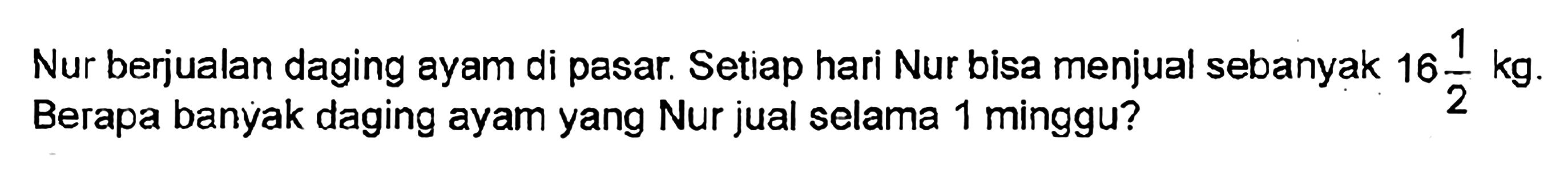 Nur berjualan daging ayam di pasar. Setiap hari Nur bisa menjual sebanyak 16 1/2 kg. Berapa banyak daging ayam yang Nur jual selama 1 minggu?