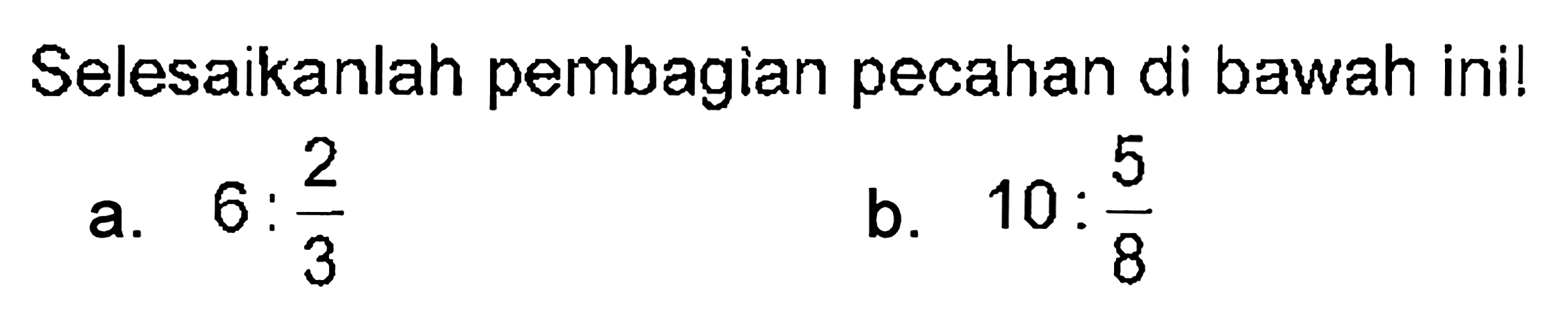 Selesaikanlah pembagian pecahan di bawah ini! a. 6 . 2/3 b. 10 . 5/8