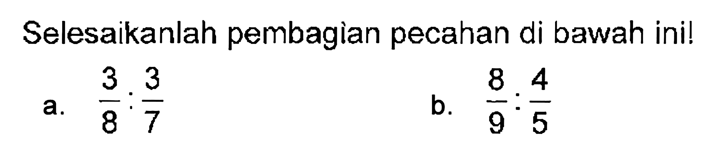 Selesaikanlah pembagian pecahan di bawah ini! a. 3/8 : 3/7 b. 8/9 : 4/5