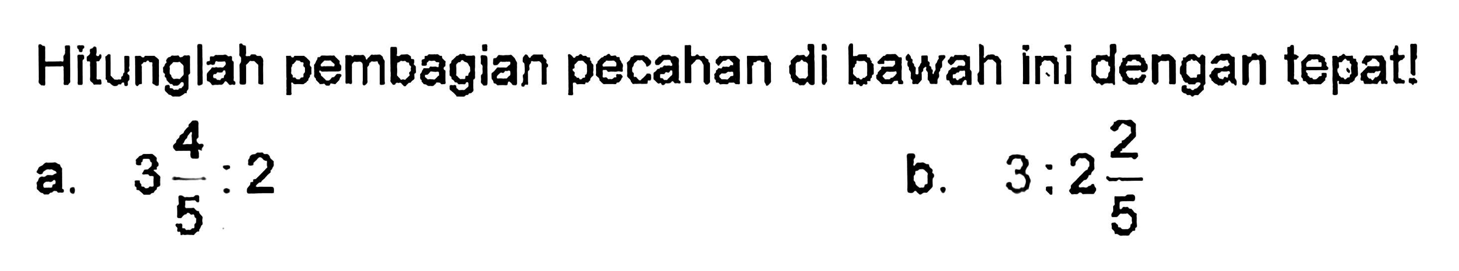 Hitunglah pembagian pecahan di bawah ini dengan tepat! a. 3 4/5 : 2 b. 3 : 2 2/5