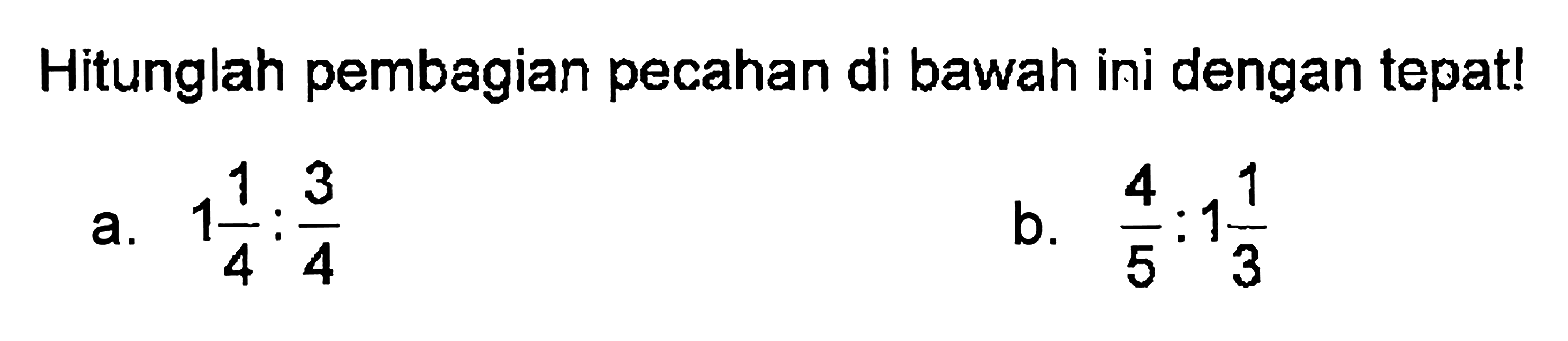 Hitunglah pembagian pecahan di bawah ini dengan tepat! a. 1 1/4 : 3/4 b. 4/5 : 1 1/3