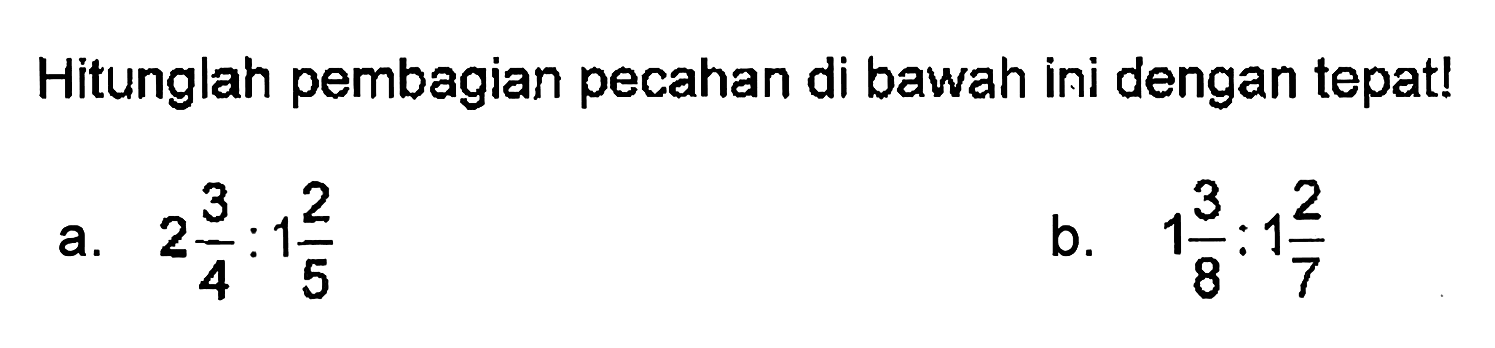 Hitunglah pembagian pecahan di bawah ini dengan tepat! a. 2 3/4 : 1 2/5 b. 1 3/8 : 1 2/7