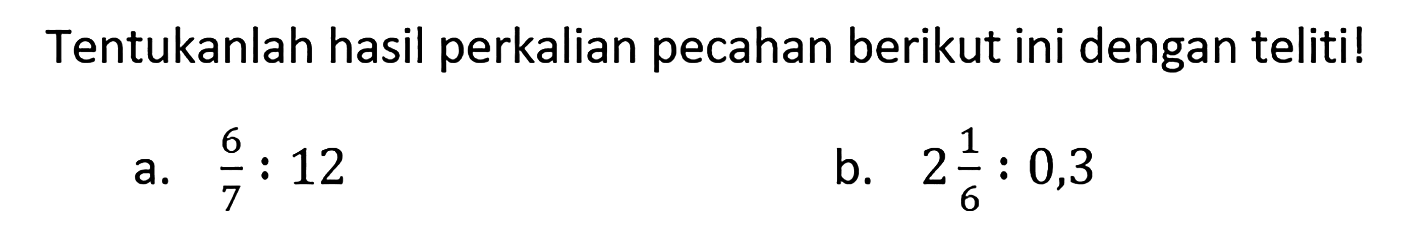 Tentukanlah hasil perkalian pecahan berikut ini dengan teliti! a. 6/7 : 12 b. 2 1/6 : 0,3