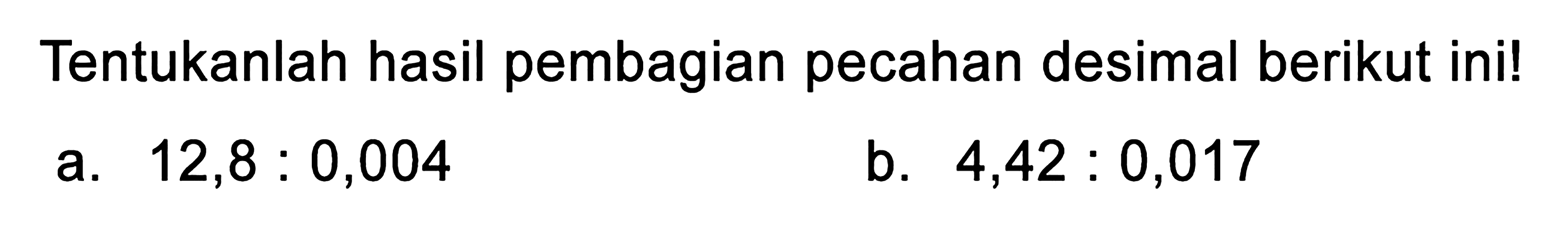 Tentukanlah hasil pembagian pecahan desimal berikut ini! a. 12,8 : 0,004 b. 4,42 : 0,017