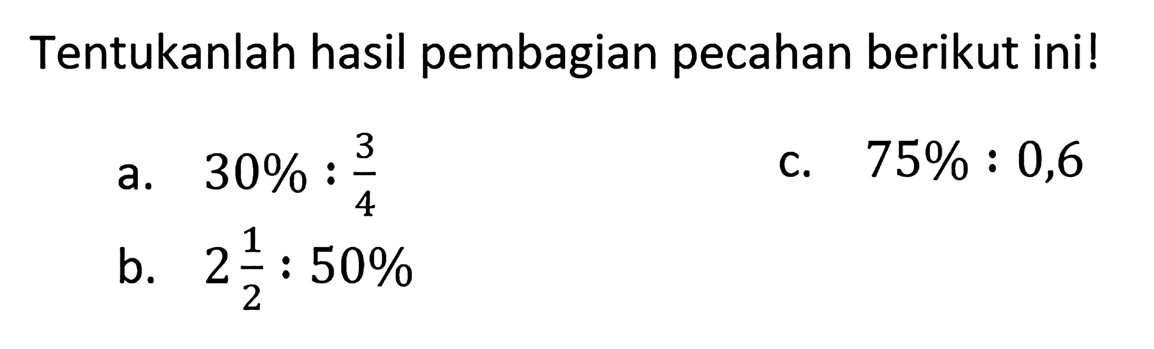 Tentukanlah hasil pembagian pecahan berikut ini ! a. 30% : 3/4 b. 2 1/2 : 50% c. 75% : 0,6