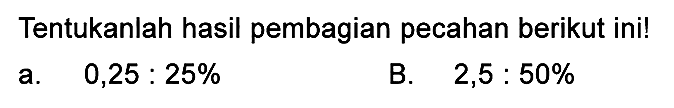 Tentukanlah hasil pembagian pecahan berikut ini! a. 0,25 : 25% B. 2,5 : 50%