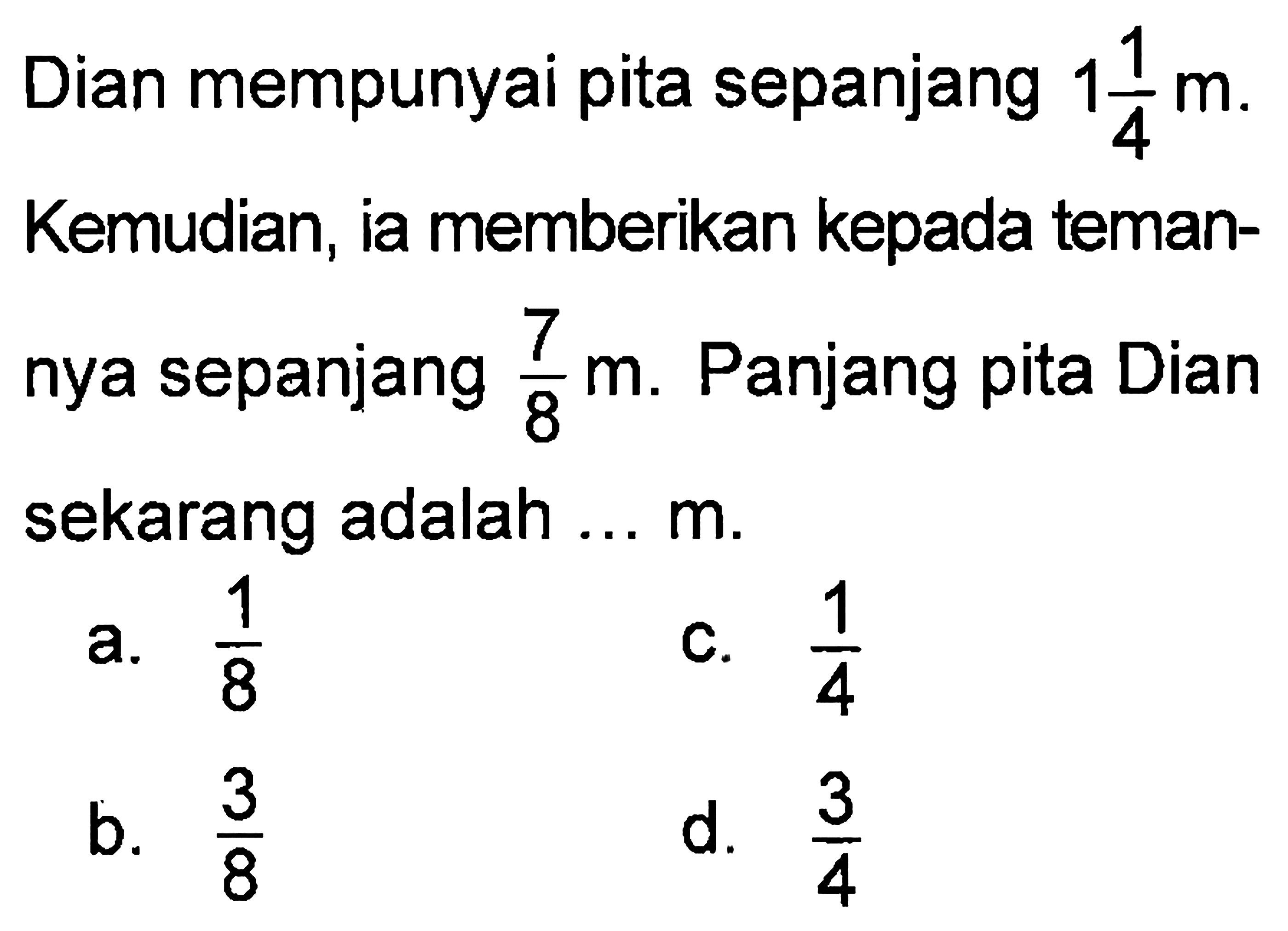 Dian mempunyai pita sepanjang 1 1/4 m Kemudian, ia memberikan kepada temannya sepanjang 7/8 m. Panjang pita Dian sekarang adalah m.