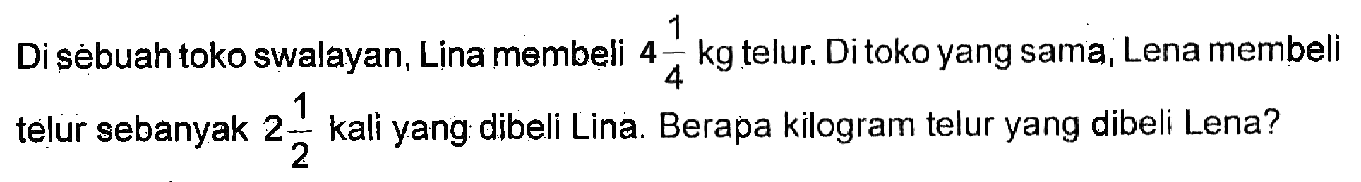 Di sebuah toko swalayan, Lina membeli 4 1/4 kg telur. Di toko yang sama, Lena membeli telur sebanyak 2 1/2 kali yang dibeli Lina. Berapa kilogram telur yang dibeli Lena?