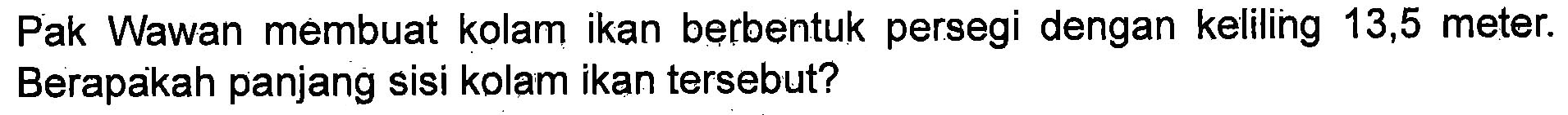 Pak Wawan membuat kolam ikan berbentuk persegi dengan keliling 13,5 meter. Berapakah panjang sisi kolam ikan tersebut?