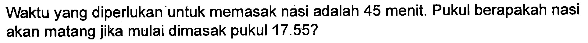 Waktu yang diperlukan untuk memasak nasi adalah 45 menit. Pukul berapakah nasi akan matang jika mulai dimasak pukul 17.55?