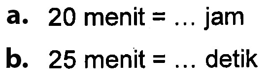 a. 20 menit = ... jam
 b. 25 menit = ... detik