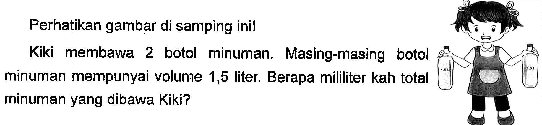 Perhatikan gambar di samping ini! Kiki membawa 2 botol minuman. Masing-masing botol minuman mempunyai volume 1,5 liter. Berapa mililiter kah total minuman yang dibawa Kiki?