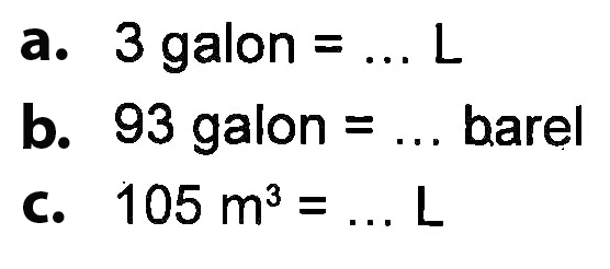 a. 3 galon = ... L b. 93 galon = ... barel c. 105 m^3 = ... L