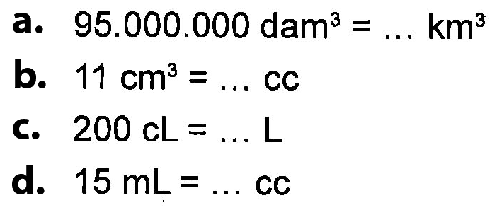 a. 95.000.000 dam^3 = ... km^3 : b. 11 cm^3 = ... CC C. 200 cL = ... L d. 15 mL = ... CC