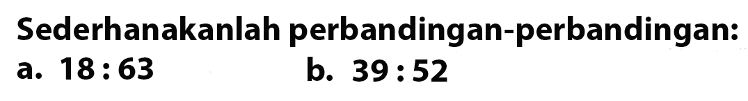 Sederhanakanlah perbandingan-perbandingan:
 a. 18 : 63
 b. 39 : 52