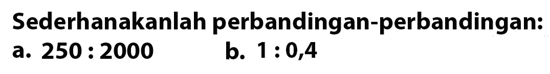 Sederhanakanlah perbandingan-perbandingan. a. 250 : 2000 b. 1:0,4