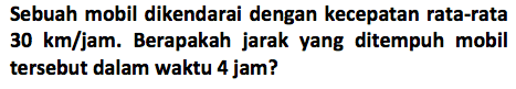 Sebuah mobil dikendarai dengan kecepatan rata-rata 30 km/jam. Berapakah jarak yang ditempuh mobil tersebut dalam waktu 4 jam?