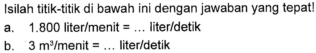 Isilah titik-titik di bawah ini dengan jawaban yang tepat! a. 1.800 liter/menit = ... liter/detik b. 3 m^3/menit = ... liter/detik