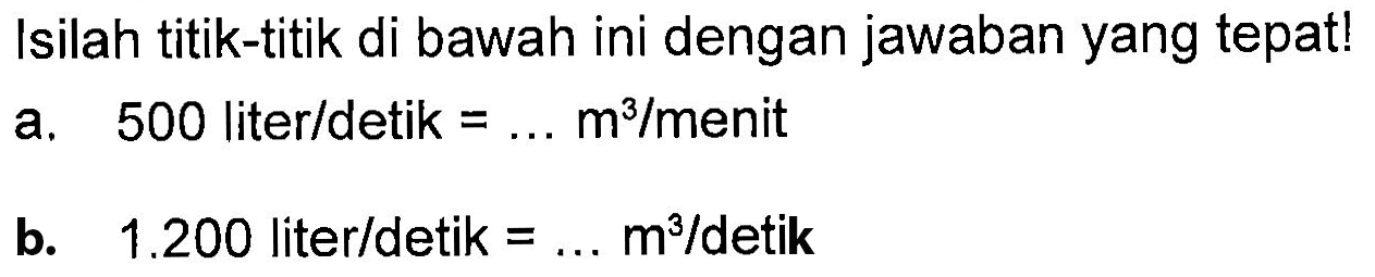 Isilah titik-titik di bawah ini dengan jawaban yang tepat! a. 500 liter/detik = ... m^3/menit b. 1.200 liter/detik = ... m^3/detik