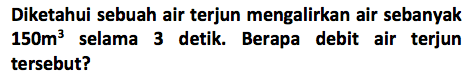 Diketahui sebuah air terjun mengalirkan air sebanyak 150m^3 selama 3 detik. Berapa debit air terjun tersebut?